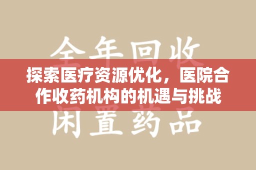 聊城探索医疗资源优化，医院合作收药机构的机遇与挑战