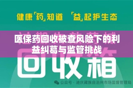 聊城医保药回收被查风险下的利益纠葛与监管挑战