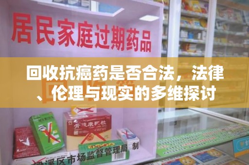 聊城回收抗癌药是否合法，法律、伦理与现实的多维探讨