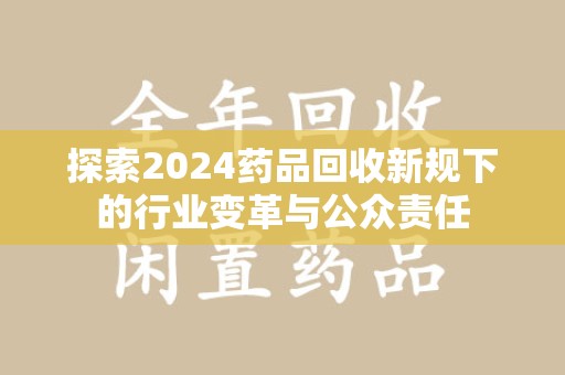 聊城探索2024药品回收新规下的行业变革与公众责任