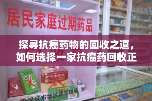 聊城探寻抗癌药物的回收之道，如何选择一家抗癌药回收正规公司？
