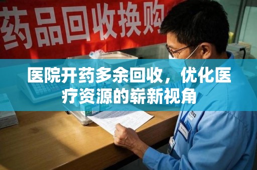 聊城医院开药多余回收，优化医疗资源的崭新视角