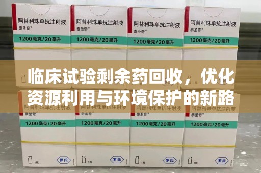 聊城临床试验剩余药回收，优化资源利用与环境保护的新路径