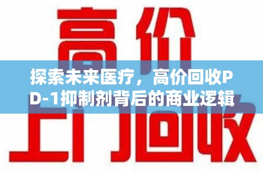 聊城探索未来医疗，高价回收PD-1抑制剂背后的商业逻辑与社会责任