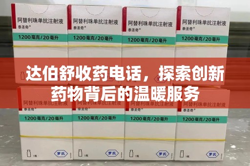 聊城达伯舒收药电话，探索创新药物背后的温暖服务