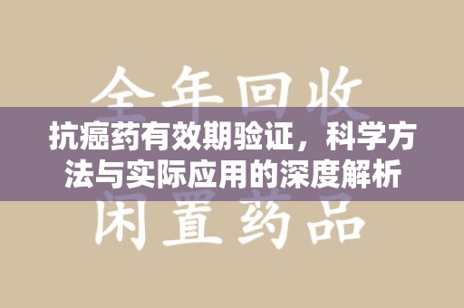 聊城抗癌药有效期验证，科学方法与实际应用的深度解析