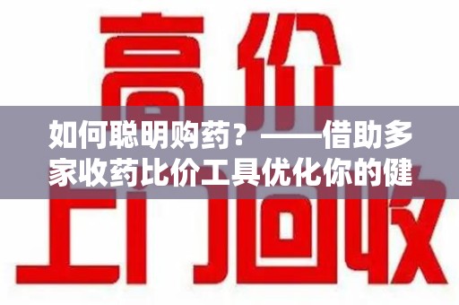 聊城如何聪明购药？——借助多家收药比价工具优化你的健康支出