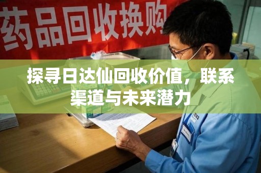 聊城探寻日达仙回收价值，联系渠道与未来潜力