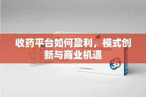 聊城收药平台如何盈利，模式创新与商业机遇