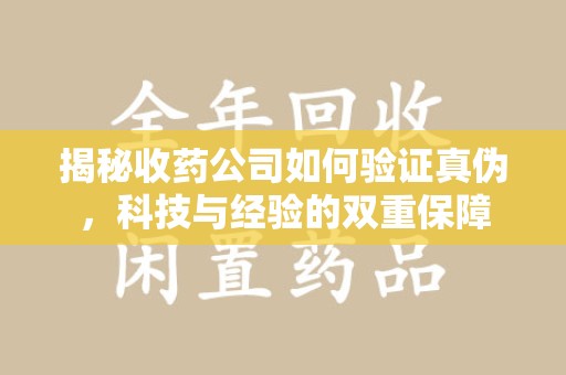 聊城揭秘收药公司如何验证真伪，科技与经验的双重保障