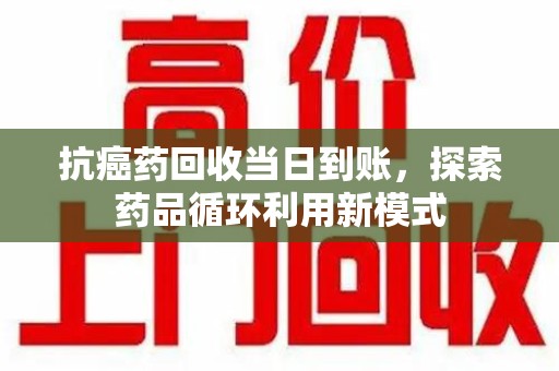 聊城抗癌药回收当日到账，探索药品循环利用新模式