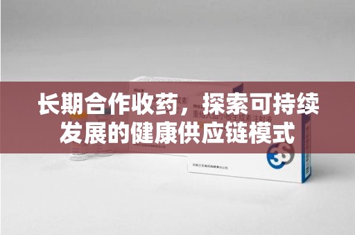 聊城长期合作收药，探索可持续发展的健康供应链模式