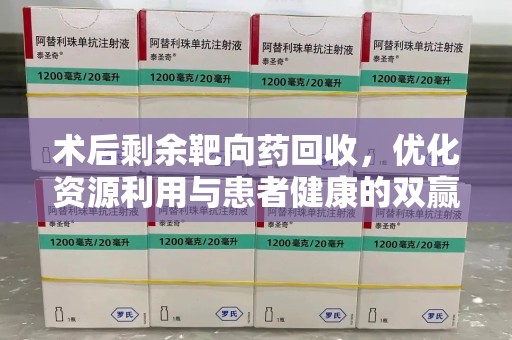 聊城术后剩余靶向药回收，优化资源利用与患者健康的双赢策略