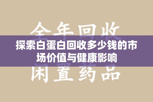 聊城探索白蛋白回收多少钱的市场价值与健康影响