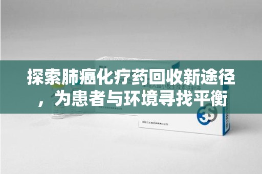 聊城探索肺癌化疗药回收新途径，为患者与环境寻找平衡