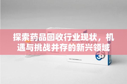 聊城探索药品回收行业现状，机遇与挑战并存的新兴领域