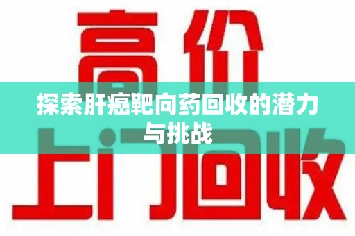 聊城探索肝癌靶向药回收的潜力与挑战