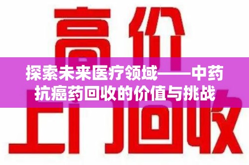 聊城探索未来医疗领域——中药抗癌药回收的价值与挑战