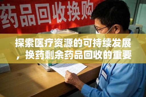 聊城探索医疗资源的可持续发展，换药剩余药品回收的重要性与实践