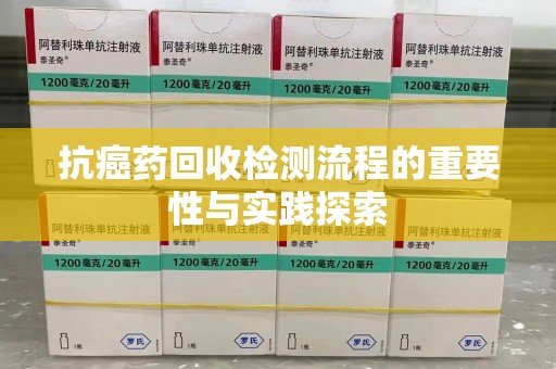 聊城抗癌药回收检测流程的重要性与实践探索