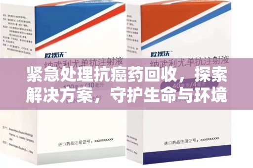聊城紧急处理抗癌药回收，探索解决方案，守护生命与环境