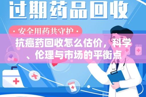 聊城抗癌药回收怎么估价，科学、伦理与市场的平衡点