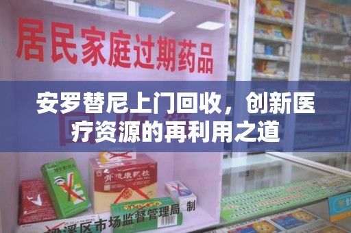 聊城安罗替尼上门回收，创新医疗资源的再利用之道