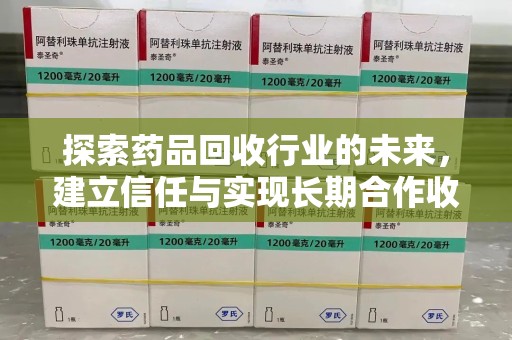 聊城探索药品回收行业的未来，建立信任与实现长期合作收药的双赢模式