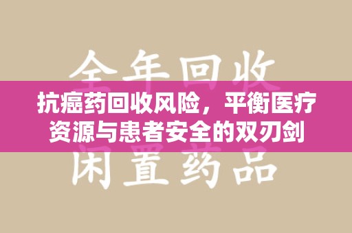 聊城抗癌药回收风险，平衡医疗资源与患者安全的双刃剑