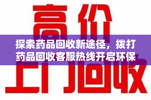 聊城探索药品回收新途径，拨打药品回收客服热线开启环保之旅
