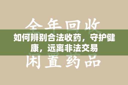 聊城如何辨别合法收药，守护健康，远离非法交易