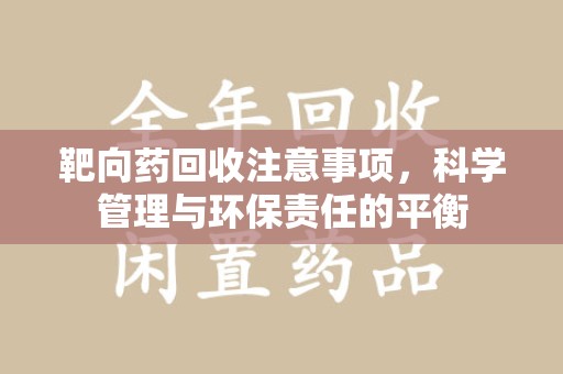 聊城靶向药回收注意事项，科学管理与环保责任的平衡