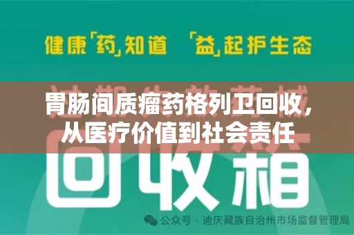 聊城胃肠间质瘤药格列卫回收，从医疗价值到社会责任