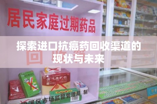 聊城探索进口抗癌药回收渠道的现状与未来