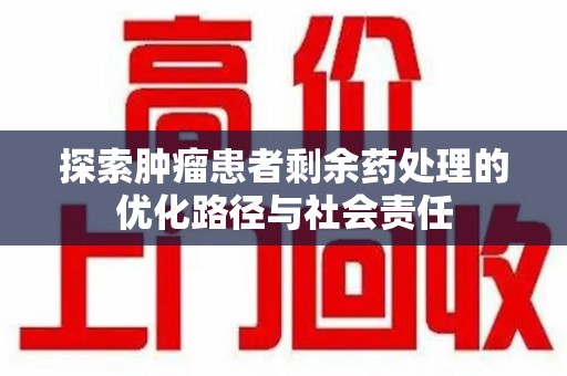聊城探索肿瘤患者剩余药处理的优化路径与社会责任