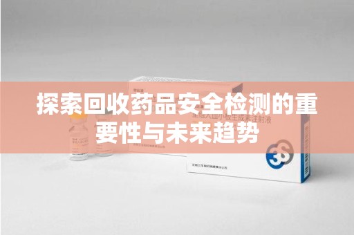 聊城探索回收药品安全检测的重要性与未来趋势