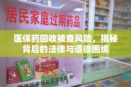 聊城医保药回收被查风险，揭秘背后的法律与道德困境