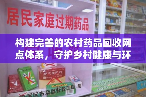 聊城构建完善的农村药品回收网点体系，守护乡村健康与环境