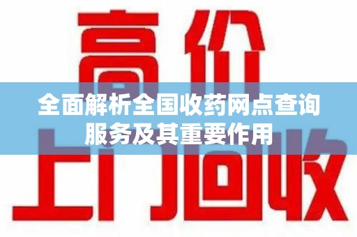 聊城全面解析全国收药网点查询服务及其重要作用