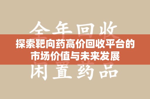 聊城探索靶向药高价回收平台的市场价值与未来发展