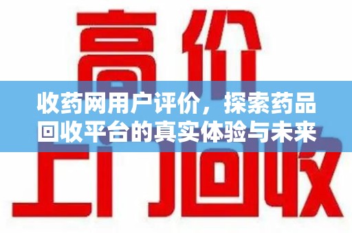 聊城收药网用户评价，探索药品回收平台的真实体验与未来发展