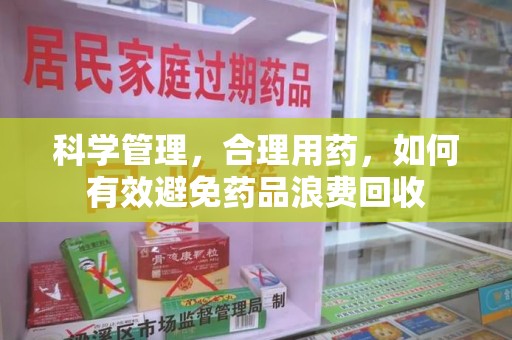 聊城科学管理，合理用药，如何有效避免药品浪费回收