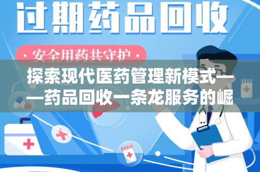 聊城探索现代医药管理新模式——药品回收一条龙服务的崛起与未来