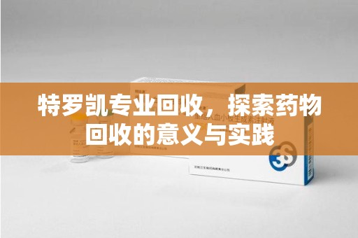 聊城特罗凯专业回收，探索药物回收的意义与实践