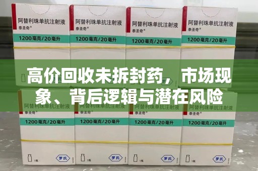 聊城高价回收未拆封药，市场现象、背后逻辑与潜在风险