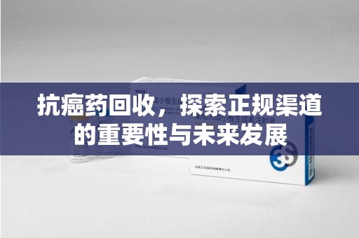 聊城抗癌药回收，探索正规渠道的重要性与未来发展