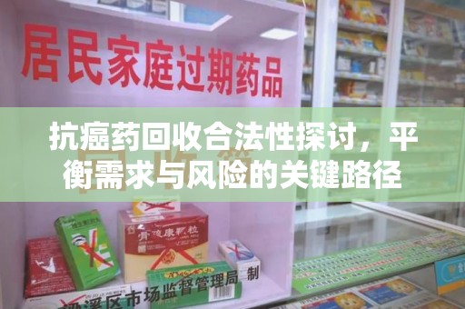 聊城抗癌药回收合法性探讨，平衡需求与风险的关键路径