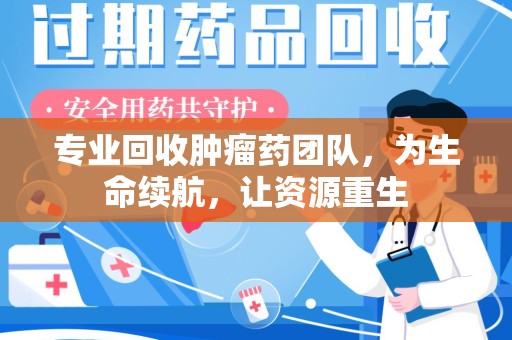 聊城专业回收肿瘤药团队，为生命续航，让资源重生