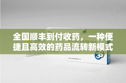 聊城全国顺丰到付收药，一种便捷且高效的药品流转新模式