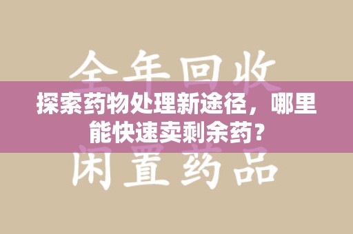聊城探索药物处理新途径，哪里能快速卖剩余药？